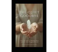 THE QUIET GOODBYE: Healing After Pregnancy Loss: A Gentle Guide Through Grief, Faith, Hope, and Emotional Recovery