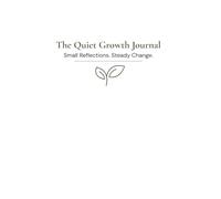 The Quiet Growth Journal: Small Reflections. Steady Change.