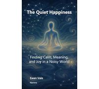 The Quiet Happiness: Finding Calm, Meaning, and Joy in a Noisy World