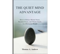 The Quiet Mind Advantage: How to Silence Mental Noise, Reclaim Focus, and Think Clearly in a Distracted World
