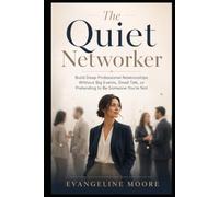 The Quiet Networker: Build Deep Professional Relationships Without Big Events, Small Talk, or Pretending to Be Someone You’re Not