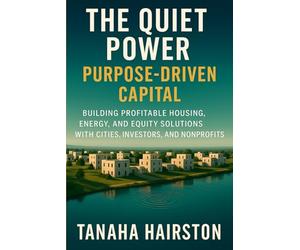 The Quiet Power of Purpose-Driven Capital: A Proven System for Cities, Investors, and Nonprofits to Build Profitable Housing, Energy, and Equity Solutions
