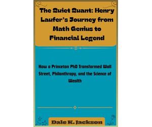 The Quiet Quant: Henry Laufer’s Journey from Math Genius to Financial Legend: How a Princeton PhD Transformed Wall Street, Philanthropy, and the Science of Wealth