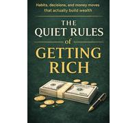 The Quiet Rules of Getting Rich: Habits, decisions, and money moves that actually build wealth