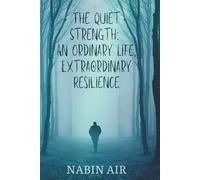 The Quiet Strength: An Ordinary Life, Extraordinary Resilience: How Ordinary People Survive Extraordinary Challenges