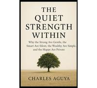 The Quiet Strength Within: Why the Strong Are Gentle, the Smart Are Silent, the Wealthy Are Simple, and the Happy Are Private