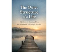 The Quiet Structure of a Life: Reflections on Meaning, Time, and the Patterns That Shape Our Lives