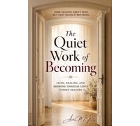 The Quiet Work of Becoming: Faith, Healing, And Growing Through Life’s Unseen Seasons