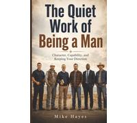 The Quiet Work of Being a Man: Character, Capability, and Keeping Your Direction: Written for men of all ages who are doing their best to live right, ... becoming better men in a busy, noisy world.