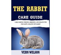 THE RABBIT CARE GUIDE: Care, Habitat, Feeding, Breeding, And Health Tips For Happy, Healthy Pet Rabbit