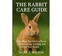 The Rabbit Care Guide: Everything You Need to Know About Raising, Feeding, Housing, and Loving Your Bunny