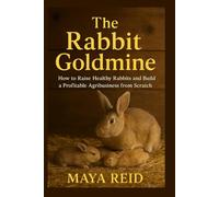 The Rabbit Goldmine: How to Raise Healthy Rabbits and Build a Profitable Agribusiness from Scratch