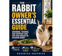The Rabbit Owner's Essential Guide: Grooming, Training, and Everyday Care for Your Indoor or Outdoor Bunny