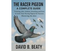 THE RACER PIGEON A COMPLETE GUIDE to racing pigeon Training, diet, habitat, breeding and how to train Your Racing Pigeon for Success Mastering the skies