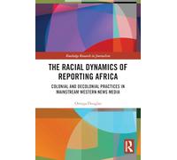 The Racial Dynamics of Reporting Africa: Colonial and Decolonial Practices in Mainstream Western News Media (Routledge Research in Journalism)