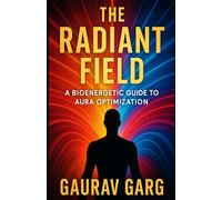 The Radiant Field: A Bioenergetic Guide to Aura Optimization: Bridge Ancient Wisdom with Cutting-Edge Science to Elevate Your Vitality and Consciousness.