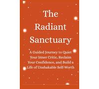 The Radiant Sanctuary: A Guided Journey to Quiet Your Inner Critic, Reclaim Your Confidence, and Build a Life of Unshakable Self-Worth