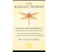 The radiant Woman. Sacred Nourishment - Foundations of Radiance: Ancient Wisdom and Modern Nutrition for the New Earth Woman in Her Midlife Years