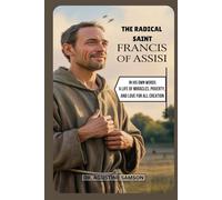 The Radical Saint Francis of Assisi: In His Own Words - A Life of Miracles, Poverty, and Love for All Creation