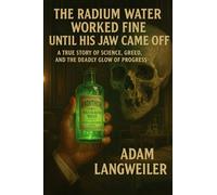 The Radium Water Worked Fine Until His Jaw Came Off: A True Story of Science, Greed, and the Deadly Glow of Progress