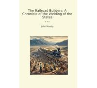 The Railroad Builders: A Chronicle of the Welding of the States (Classic Books)