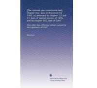 [The railroad rate commission law], chapter 362, laws of Wisconsin for 1905, as amended by chapters 13 and 17, laws of special session of 1905, and by ... railways passed by the Legislature of 1907