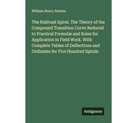 The Railroad Spiral. The Theory of the Compound Transition Curve Reduced to Practical Formulæ and Rules for Application in Field Work. With Complete ... and Ordinates for Five Hundred Spirals