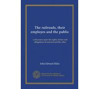 The railroads, their employes and the public: a discourse upon the rights, duties and obligations of each toward the other