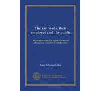 The railroads, their employes and the public: a discourse upon the rights, duties and obligations of each toward the other