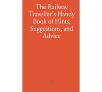 The Railway Traveller's Handy Book of Hints, Suggestions, and Advice: Before the Journey, on the Journey, and After the Journey