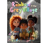 The Rainbow in the Grey Village: A Heartwarming Children’s Story About the Power of Imagination, Color, and Finding Joy in a Grey World