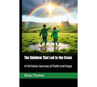 The Rainbow That Led to the Cross: A Christian Journey of Faith and Hope