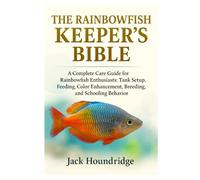THE RAINBOWFISH KEEPER’S BIBLE: A Complete Care Guide for Rainbowfish Enthusiasts: Tank Setup, Feeding, Color Enhancement, Breeding, and Schooling Behavior