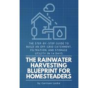 The Rainwater Harvesting Blueprint for Homesteaders: The Step-by-Step Guide to Build an Off-Grid Catchment, Filtration, and Storage Utility in 14 Days
