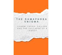 The Ramaphosa Enigma: Charm, Crisis, Failure and the collapse of a legacy