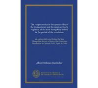 The ranger service in the upper valley of the Connecticut, and the most northerly regiment of the New Hampshire militia in the period of the ... Revolution at Concord, N.H., April 26, 1900