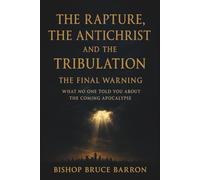 The Rapture, the Antichrist and the Tribulation: The Final Warning: What No One Told You About the Coming Apocalypse