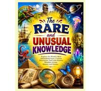 The Rare and Unusual Knowledge: Explore the World's Most Astonishing Facts, Curious Discoveries, and Little-Known Wonders Across History and Science
