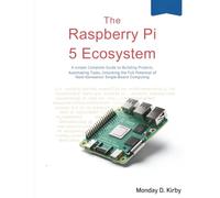 The Raspberry Pi 5 Ecosystem: A Simple Complete Guide to Building Projects, Automating Tasks, and Unlocking the Full Potential of Next-Generation Single-Board Computing