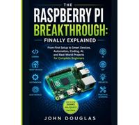 THE RASPBERRY PI BREAKTHROUGH: FINALLY EXPLAINED: From First Setup to Smart Devices, Automation, Coding, AI, and Real-World Projects for Complete Beginners