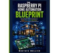 THE RASPBERRY PI HOME AUTOMATION BLUEPRINT: Step-by-Step DIY Projects to Automate Your Lighting, Smart Cameras, Voice Control, and Climate Systems without Coding Experience