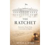 THE RATCHET: How American Executive Power Became Irreversible: From Constitutional Constraint to Expansive Presidential Authority