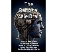 The Rational Male Brain: How Do Men Think? The Rational Male Mind Guide to Critical Thinking, Better Decisions, and Navigating Life with Clarity (THE ... TRILOGY How Men, Women, and Children Think)