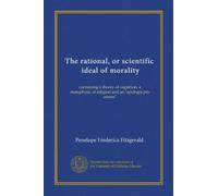 The rational, or scientific, ideal of morality: containing a theory of cognition, a metaphysic of religion and an "apologia pro amore"