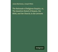 The Rationale of Religious Enquiry, or, The Question Stated of Reason, the Bible, and the Church; in Six Lectures