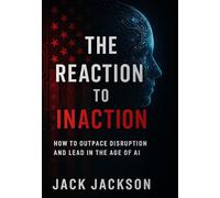 The Reaction to Inaction How to Outpace Disruption and Lead in the Age of AI