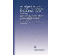 The Reagan-Gorbachev summit and its implications for United States-Soviet relations: Hearing before the Committee on Foreign Affairs, House of ... Congress, first session, December 16, 1987