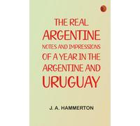 The real Argentine: Notes and Impressions of a Year in the Argentine and Uruguay