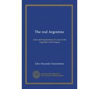 The real Argentine: notes and impressions of a year in the Argentine and Uruguay