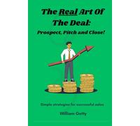 The Real Art Of The Deal - Prospect, Pitch and Close!: Simple Strategies For Successful Sales